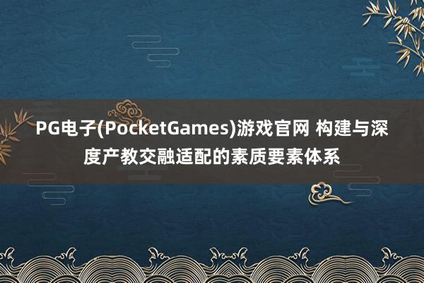 PG电子(PocketGames)游戏官网 构建与深度产教交融适配的素质要素体系