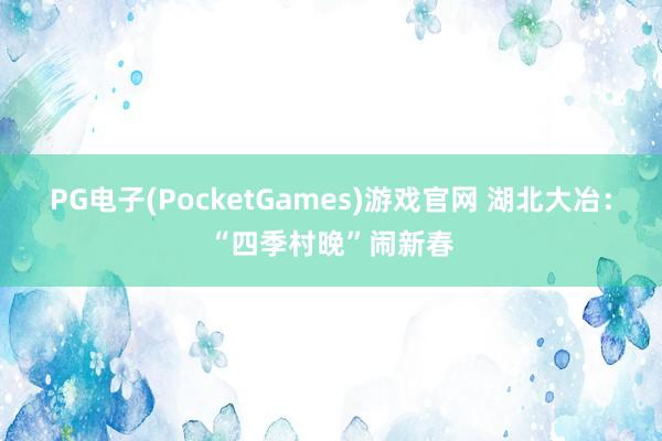 PG电子(PocketGames)游戏官网 湖北大冶：“四季村晚”闹新春