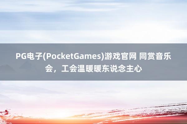 PG电子(PocketGames)游戏官网 同赏音乐会，工会温暖暖东说念主心