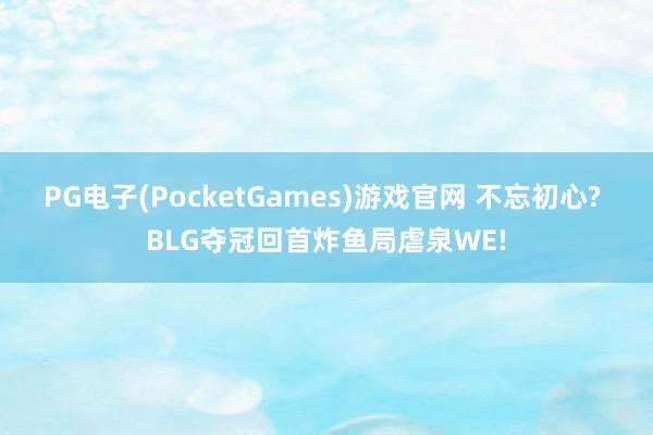PG电子(PocketGames)游戏官网 不忘初心? BLG夺冠回首炸鱼局虐泉WE!
