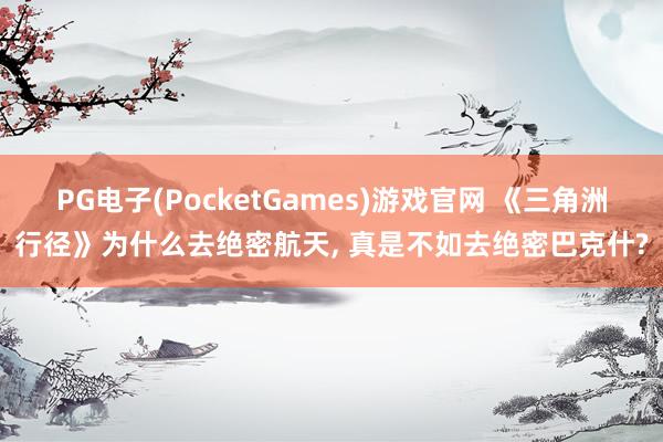 PG电子(PocketGames)游戏官网 《三角洲行径》为什么去绝密航天， 真是不如去绝密巴克什?