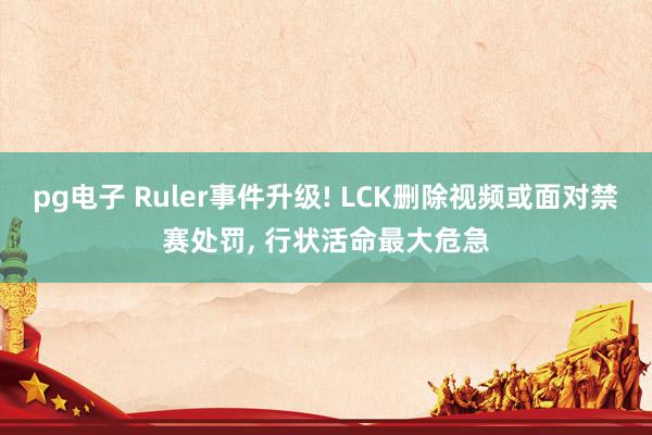 pg电子 Ruler事件升级! LCK删除视频或面对禁赛处罚， 行状活命最大危急