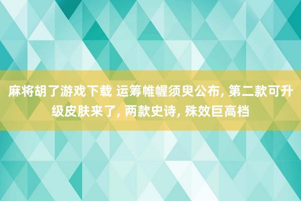 麻将胡了游戏下载 运筹帷幄须臾公布， 第二款可升级皮肤来了， 两款史诗， 殊效巨高档