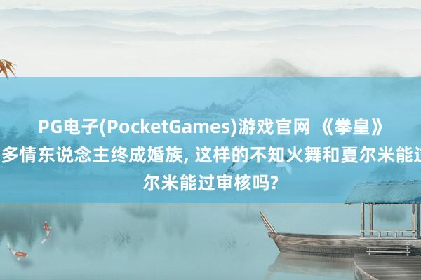 PG电子(PocketGames)游戏官网 《拳皇》AI电影让多情东说念主终成婚族， 这样的不知火舞和夏尔米能过审核吗?