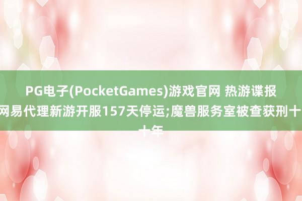 PG电子(PocketGames)游戏官网 热游谍报: 网易代理新游开服157天停运;魔兽服务室被查获刑十年