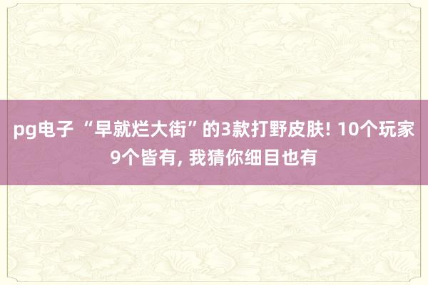 pg电子 “早就烂大街”的3款打野皮肤! 10个玩家9个皆有， 我猜你细目也有