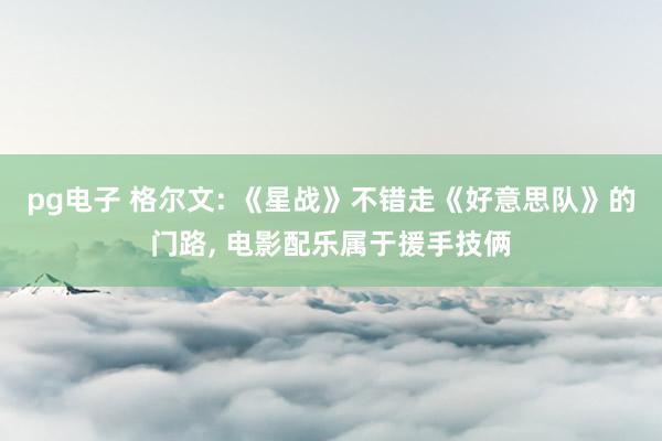 pg电子 格尔文: 《星战》不错走《好意思队》的门路， 电影配乐属于援手技俩