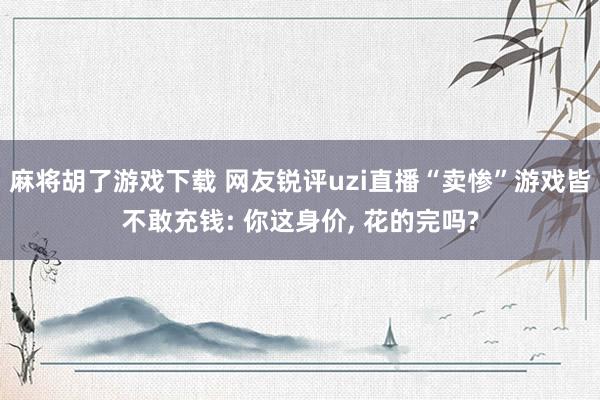 麻将胡了游戏下载 网友锐评uzi直播“卖惨”游戏皆不敢充钱: 你这身价， 花的完吗?