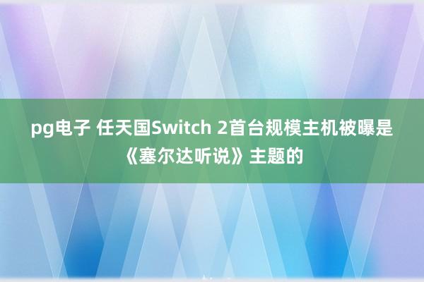 pg电子 任天国Switch 2首台规模主机被曝是《塞尔达听说》主题的