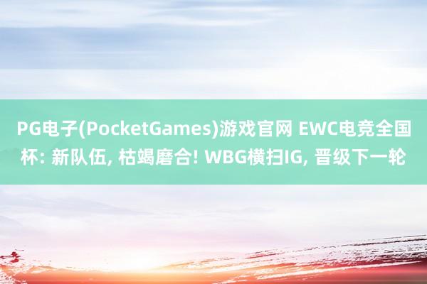 PG电子(PocketGames)游戏官网 EWC电竞全国杯: 新队伍， 枯竭磨合! WBG横扫IG， 晋级下一轮