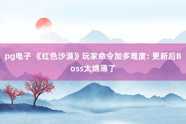 pg电子 《红色沙漠》玩家命令加多难度: 更新后Boss太绵薄了