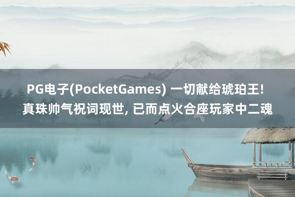 PG电子(PocketGames) 一切献给琥珀王! 真珠帅气祝词现世， 已而点火合座玩家中二魂
