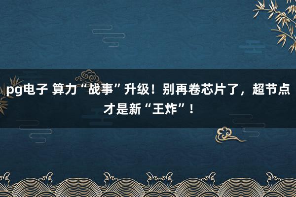 pg电子 算力“战事”升级！别再卷芯片了，超节点才是新“王炸”！