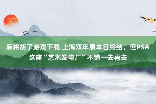 麻将胡了游戏下载 上海双年展本日终结，但PSA这座“艺术发电厂”不错一去再去