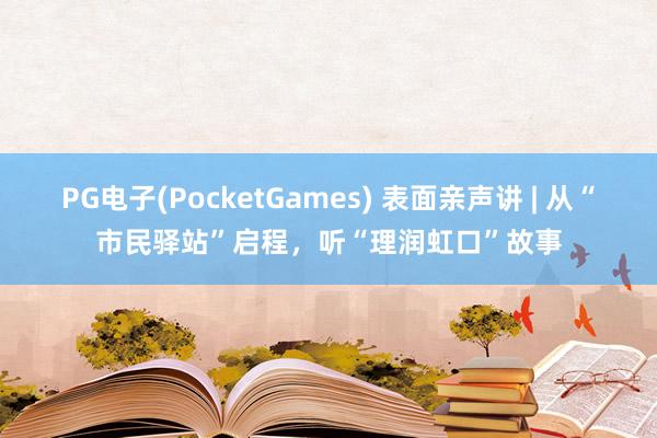 PG电子(PocketGames) 表面亲声讲 | 从“市民驿站”启程，听“理润虹口”故事