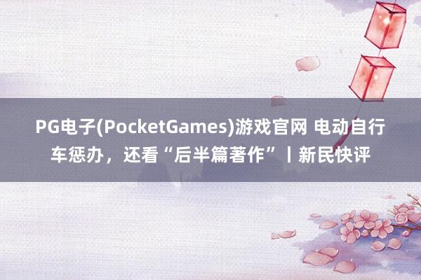 PG电子(PocketGames)游戏官网 电动自行车惩办，还看“后半篇著作”丨新民快评