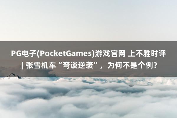 PG电子(PocketGames)游戏官网 上不雅时评 | 张雪机车“弯谈逆袭”，为何不是个例？