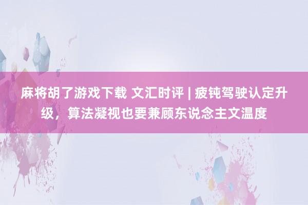 麻将胡了游戏下载 文汇时评 | 疲钝驾驶认定升级，算法凝视也要兼顾东说念主文温度