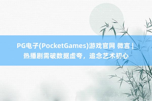 PG电子(PocketGames)游戏官网 微言 | 热播剧需破数据虚夸，追念艺术初心