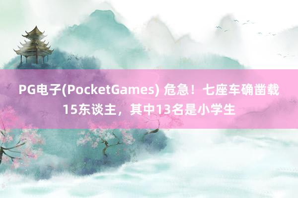 PG电子(PocketGames) 危急！七座车确凿载15东谈主，其中13名是小学生