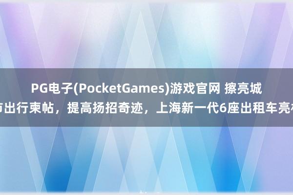 PG电子(PocketGames)游戏官网 擦亮城市出行柬帖，提高扬招奇迹，上海新一代6座出租车亮相
