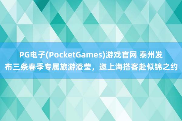PG电子(PocketGames)游戏官网 泰州发布三条春季专属旅游澄莹，邀上海搭客赴似锦之约