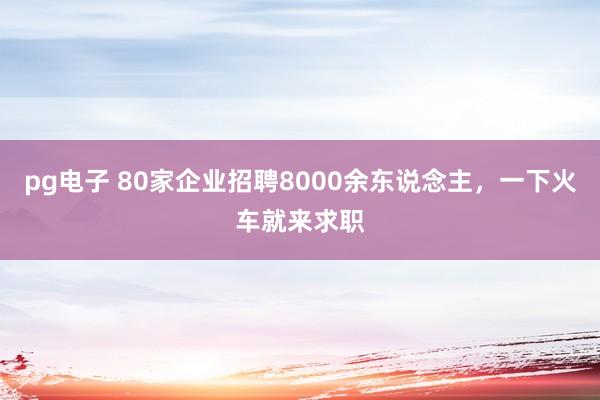 pg电子 80家企业招聘8000余东说念主，一下火车就来求职