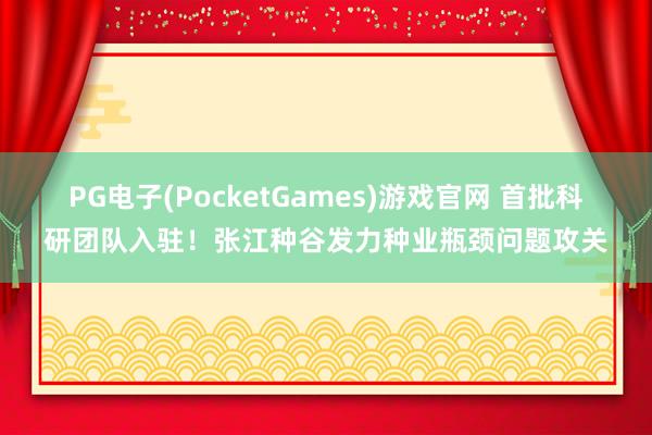 PG电子(PocketGames)游戏官网 首批科研团队入驻！张江种谷发力种业瓶颈问题攻关