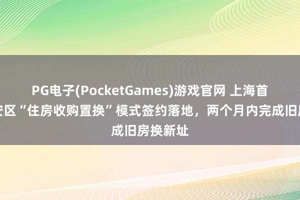 PG电子(PocketGames)游戏官网 上海首例！静安区“住房收购置换”模式签约落地，两个月内完成旧房换新址