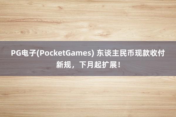PG电子(PocketGames) 东谈主民币现款收付新规，下月起扩展！