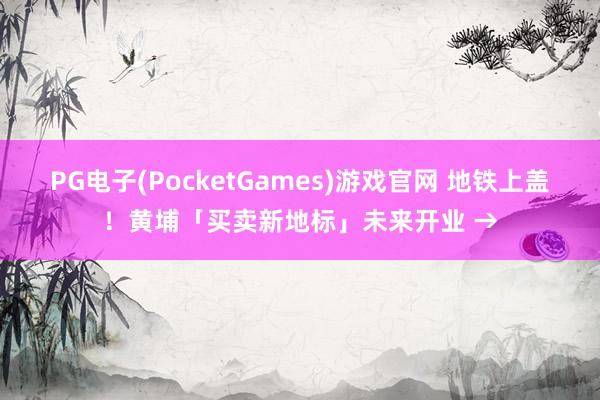 PG电子(PocketGames)游戏官网 地铁上盖！黄埔「买卖新地标」未来开业 →
