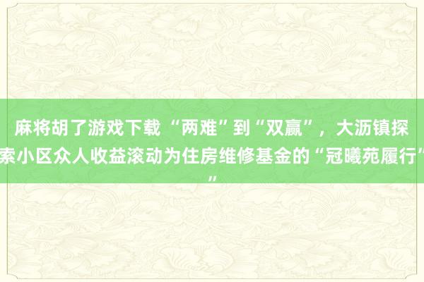 麻将胡了游戏下载 “两难”到“双赢”，大沥镇探索小区众人收益滚动为住房维修基金的“冠曦苑履行”