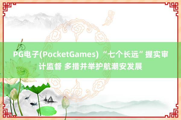 PG电子(PocketGames) “七个长远”握实审计监督 多措并举护航潮安发展
