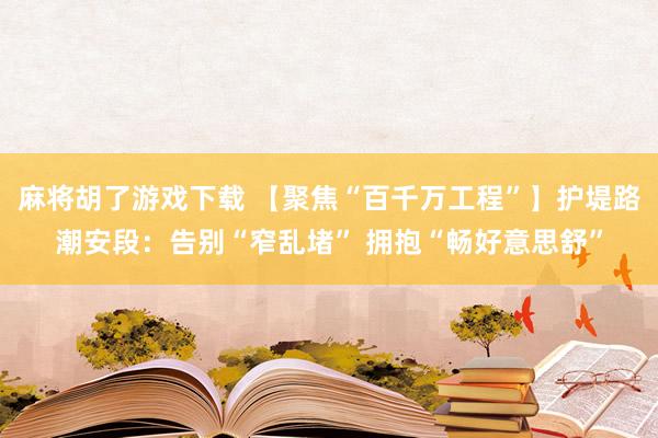 麻将胡了游戏下载 【聚焦“百千万工程”】护堤路潮安段：告别“窄乱堵” 拥抱“畅好意思舒”