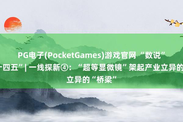 PG电子(PocketGames)游戏官网 “数说”广东“十四五”| 一线探新④：“超等显微镜”架起产业立异的“桥梁”