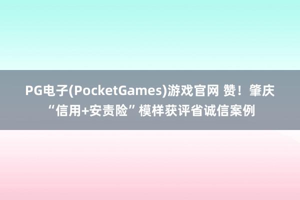 PG电子(PocketGames)游戏官网 赞！肇庆“信用+安责险”模样获评省诚信案例