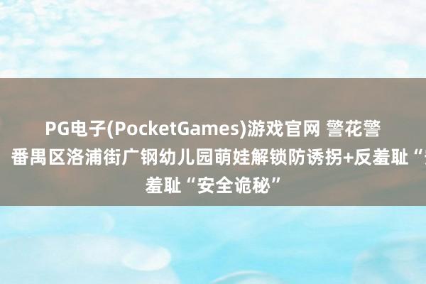 PG电子(PocketGames)游戏官网 警花警官进校园！番禺区洛浦街广钢幼儿园萌娃解锁防诱拐+反羞耻“安全诡秘”