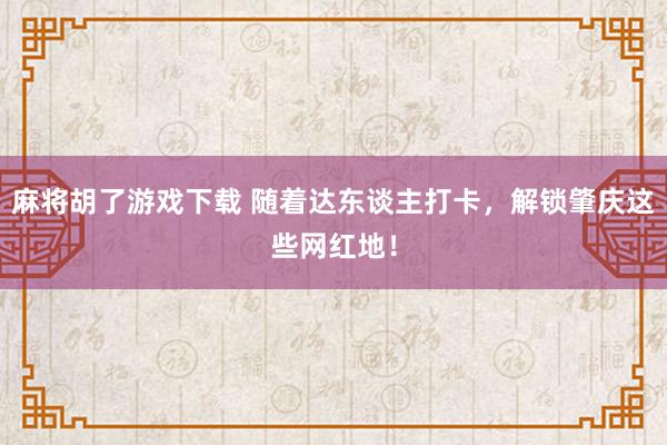 麻将胡了游戏下载 随着达东谈主打卡，解锁肇庆这些网红地！
