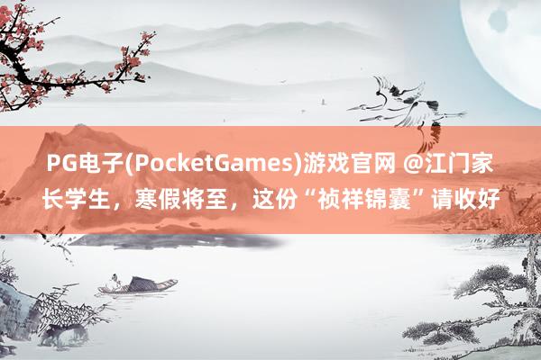 PG电子(PocketGames)游戏官网 @江门家长学生，寒假将至，这份“祯祥锦囊”请收好