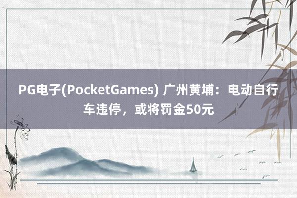 PG电子(PocketGames) 广州黄埔：电动自行车违停，或将罚金50元