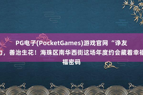 PG电子(PocketGames)游戏官网 “诤友”聚力，善治生花！海珠区南华西街这场年度约会藏着幸福密码