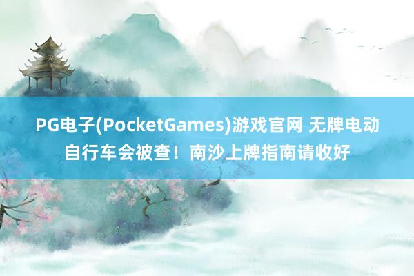 PG电子(PocketGames)游戏官网 无牌电动自行车会被查！南沙上牌指南请收好