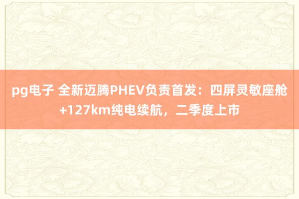 pg电子 全新迈腾PHEV负责首发：四屏灵敏座舱+127km纯电续航，二季度上市