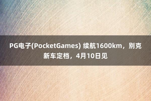 PG电子(PocketGames) 续航1600km，别克新车定档，4月10日见
