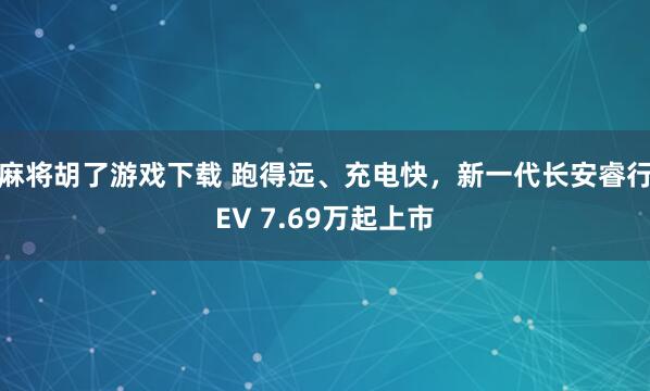 麻将胡了游戏下载 跑得远、充电快，新一代长安睿行EV 7.69万起上市