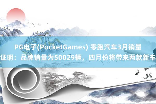 PG电子(PocketGames) 零跑汽车3月销量证明：品牌销量为50029辆，四月份将带来两款新车