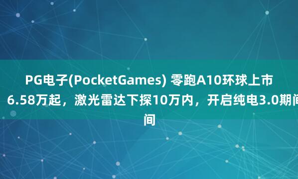PG电子(PocketGames) 零跑A10环球上市：6.58万起，激光雷达下探10万内，开启纯电3.0期间