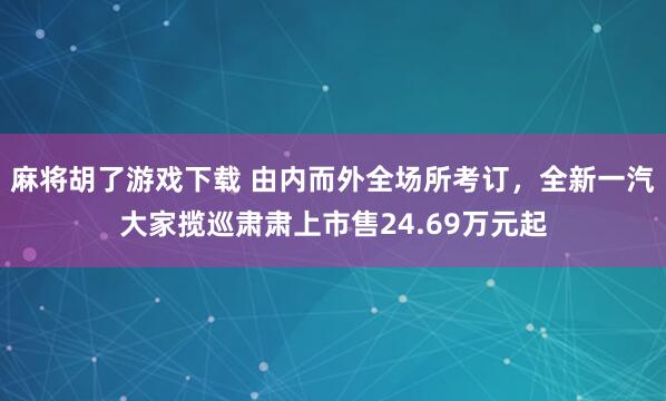 麻将胡了游戏下载 由内而外全场所考订，全新一汽大家揽巡肃肃上市售24.69万元起