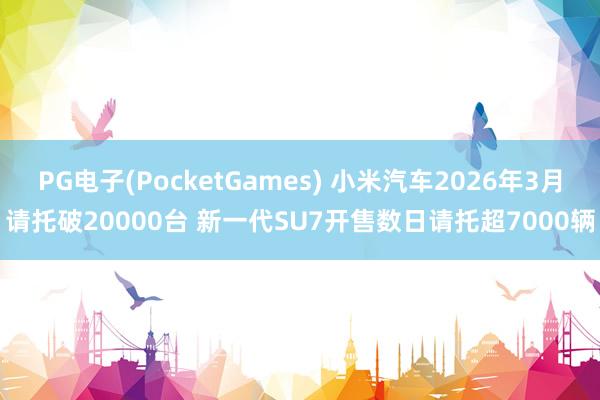 PG电子(PocketGames) 小米汽车2026年3月请托破20000台 新一代SU7开售数日请托超7000辆