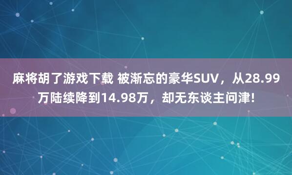 麻将胡了游戏下载 被渐忘的豪华SUV，从28.99万陆续降到14.98万，却无东谈主问津!